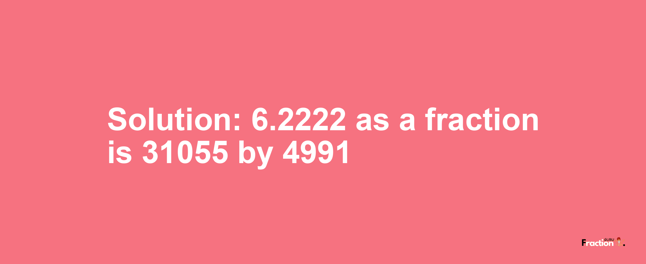 Solution:6.2222 as a fraction is 31055/4991